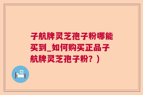 子航牌灵芝孢子粉哪能买到_如何购买正品子航牌灵芝孢子粉？)