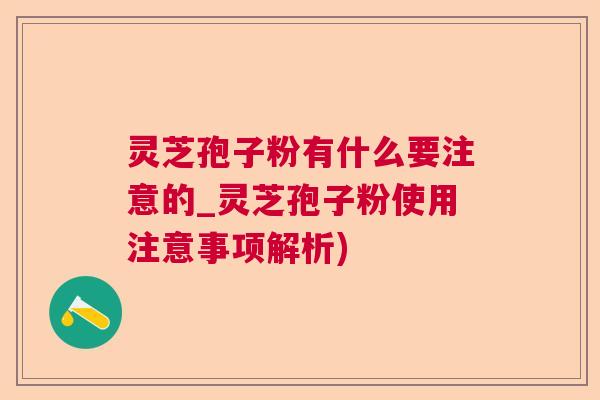 灵芝孢子粉有什么要注意的_灵芝孢子粉使用注意事项解析) 灵芝孢子粉有什么要注意的_灵芝孢子粉使用注意事项解析)