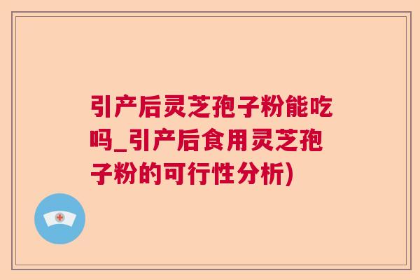 引产后灵芝孢子粉能吃吗_引产后食用灵芝孢子粉的可行性分析)