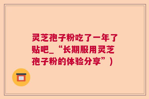 灵芝孢子粉吃了一年了贴吧_“长期服用灵芝孢子粉的体验分享”)