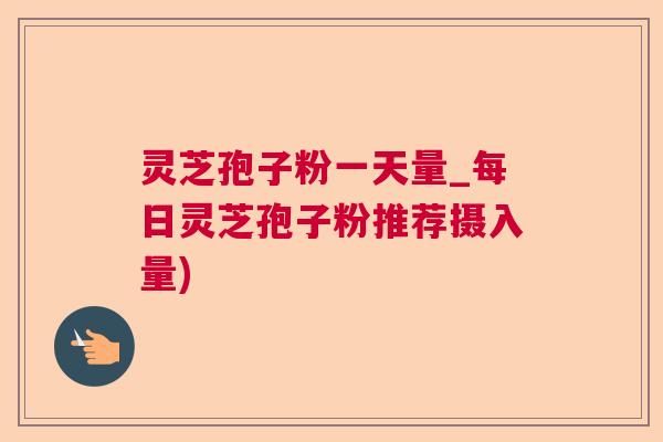 灵芝孢子粉一天量_每日灵芝孢子粉推荐摄入量)