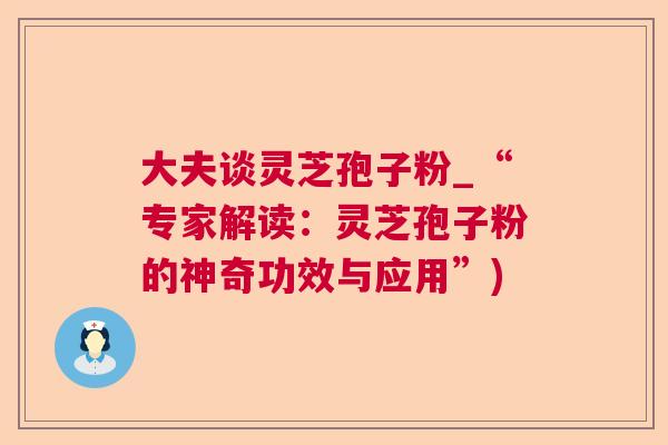 大夫谈灵芝孢子粉_“专家解读：灵芝孢子粉的神奇功效与应用”)