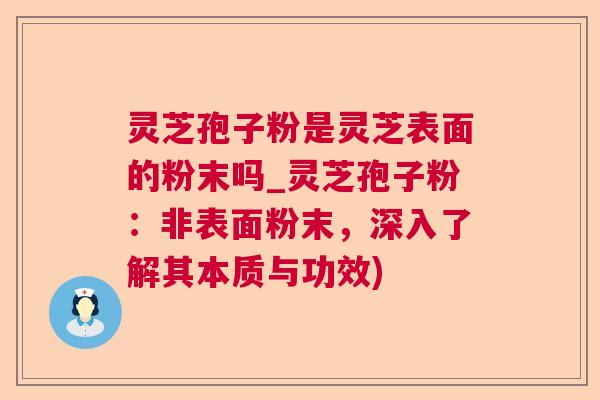灵芝孢子粉是灵芝表面的粉末吗_灵芝孢子粉：非表面粉末，深入了解其本质与功效)