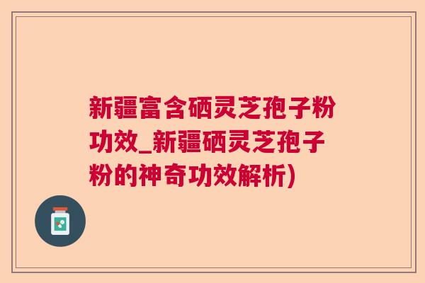新疆富含硒灵芝孢子粉功效_新疆硒灵芝孢子粉的神奇功效解析)