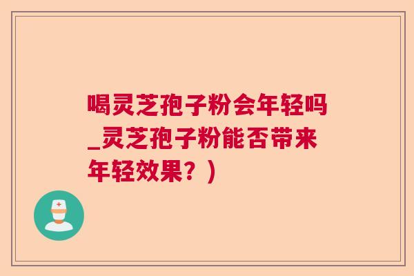 喝灵芝孢子粉会年轻吗_灵芝孢子粉能否带来年轻效果？)