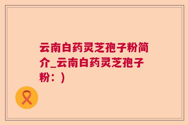 云南白药灵芝孢子粉简介_云南白药灵芝孢子粉：)