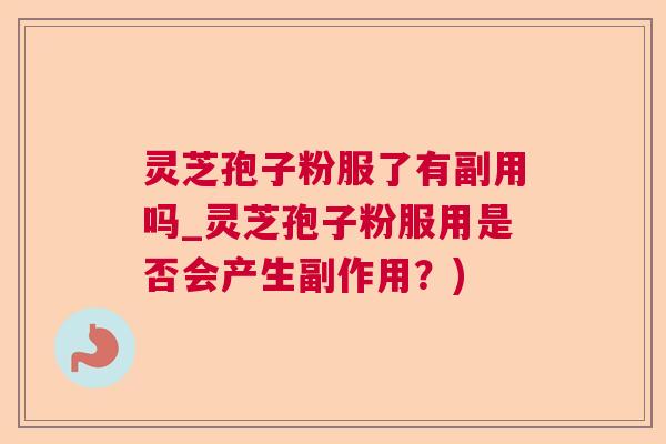 灵芝孢子粉服了有副用吗_灵芝孢子粉服用是否会产生副作用？)