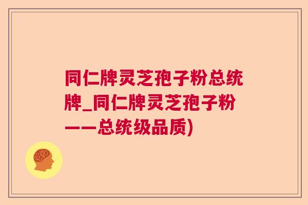 同仁牌灵芝孢子粉总统牌_同仁牌灵芝孢子粉——总统级品质)