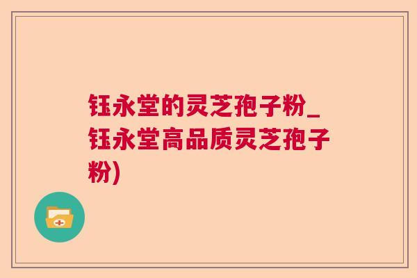 钰永堂的灵芝孢子粉_钰永堂高品质灵芝孢子粉)