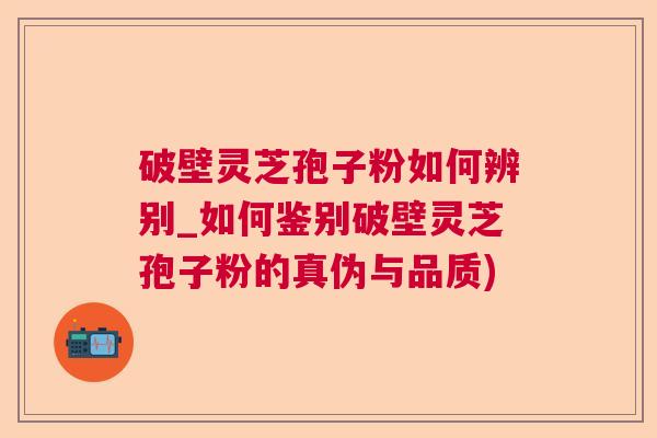 破壁灵芝孢子粉如何辨别_如何鉴别破壁灵芝孢子粉的真伪与品质)