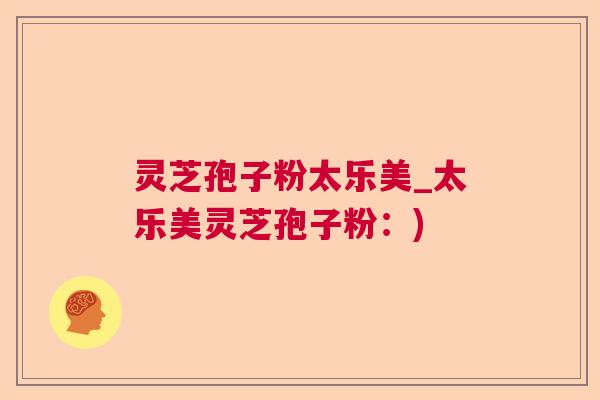 灵芝孢子粉太乐美_太乐美灵芝孢子粉：)