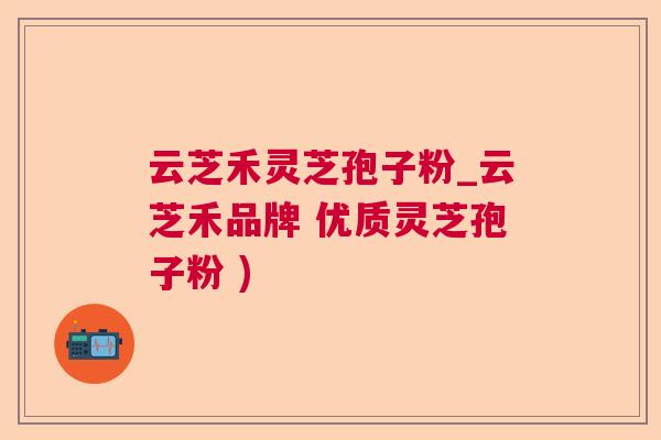 云芝禾灵芝孢子粉_云芝禾品牌 优质灵芝孢子粉 ) 云芝禾灵芝孢子粉_云芝禾品牌 优质灵芝孢子粉 )