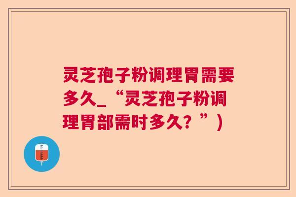灵芝孢子粉调理胃需要多久_“灵芝孢子粉调理胃部需时多久?”) 灵芝孢子粉调理胃需要多久_“灵芝孢子粉调理胃部需时多久?”)