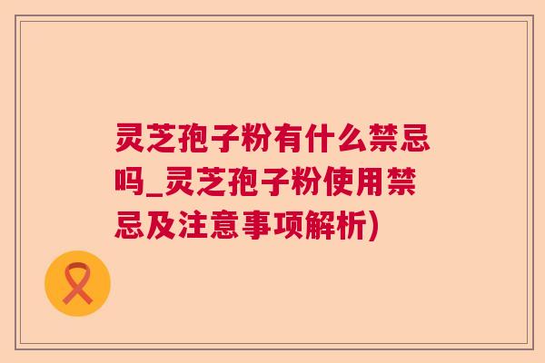 灵芝孢子粉有什么禁忌吗_灵芝孢子粉使用禁忌及注意事项解析)