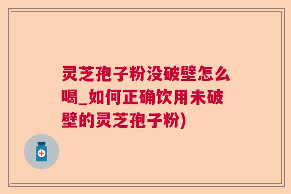 灵芝孢子粉没破壁怎么喝_如何正确饮用未破壁的灵芝孢子粉)