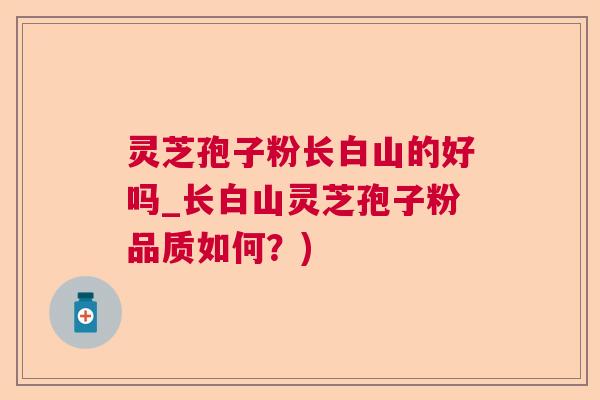 灵芝孢子粉长白山的好吗_长白山灵芝孢子粉品质如何？)