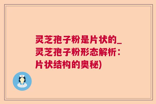 灵芝孢子粉是片状的_灵芝孢子粉形态解析：片状结构的奥秘)