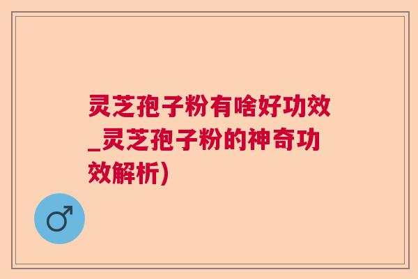 灵芝孢子粉有啥好功效_灵芝孢子粉的神奇功效解析)
