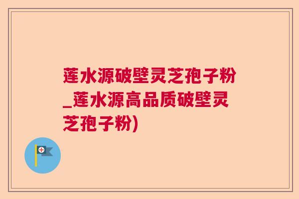 莲水源破壁灵芝孢子粉_莲水源高品质破壁灵芝孢子粉)
