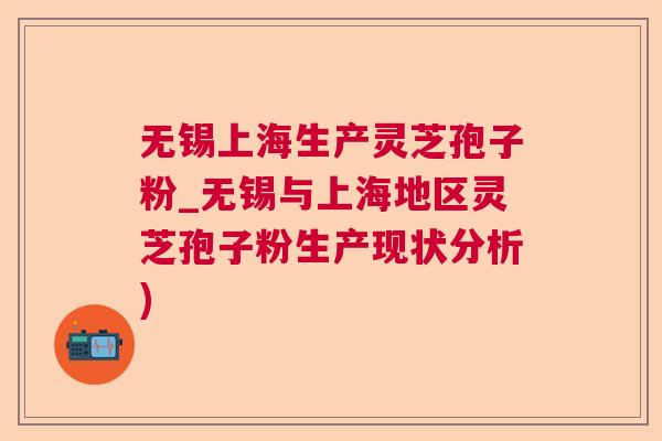 无锡上海生产灵芝孢子粉_无锡与上海地区灵芝孢子粉生产现状分析)