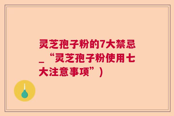 灵芝孢子粉的7大禁忌_“灵芝孢子粉使用七大注意事项”)