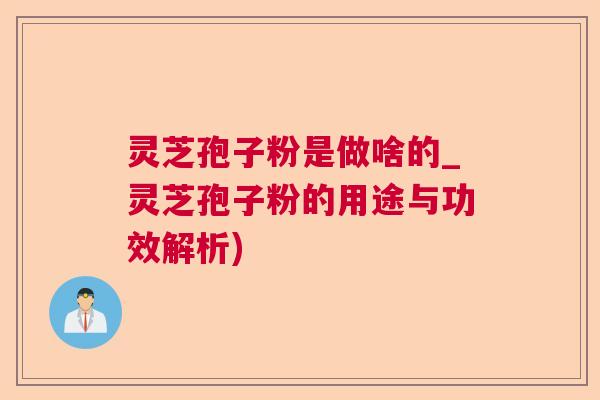 灵芝孢子粉是做啥的_灵芝孢子粉的用途与功效解析)