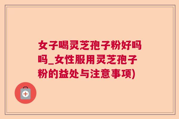 女子喝灵芝孢子粉好吗吗_女性服用灵芝孢子粉的益处与注意事项)