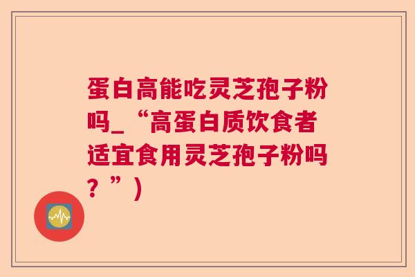 蛋白高能吃灵芝孢子粉吗_“高蛋白质饮食者适宜食用灵芝孢子粉吗？”)