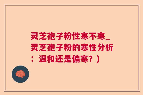 灵芝孢子粉性寒不寒_灵芝孢子粉的寒性分析：温和还是偏寒？)