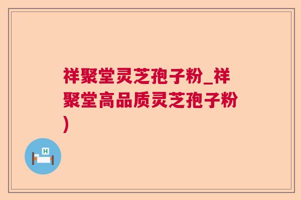 祥聚堂灵芝孢子粉_祥聚堂高品质灵芝孢子粉)