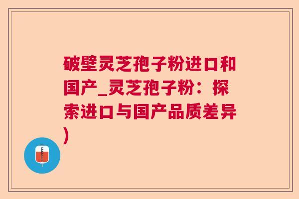 破壁灵芝孢子粉进口和国产_灵芝孢子粉：探索进口与国产品质差异)