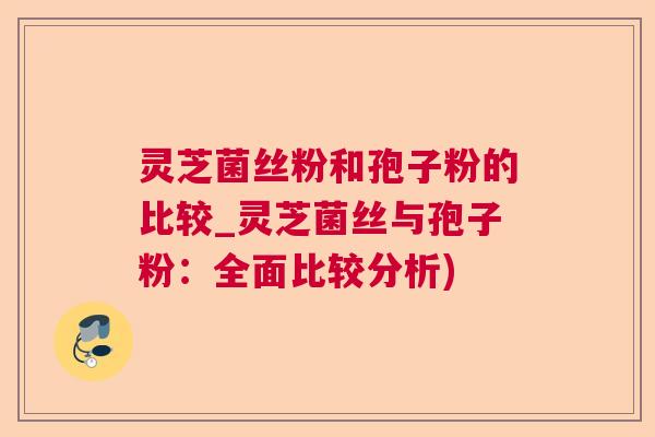 灵芝菌丝粉和孢子粉的比较_灵芝菌丝与孢子粉：全面比较分析)