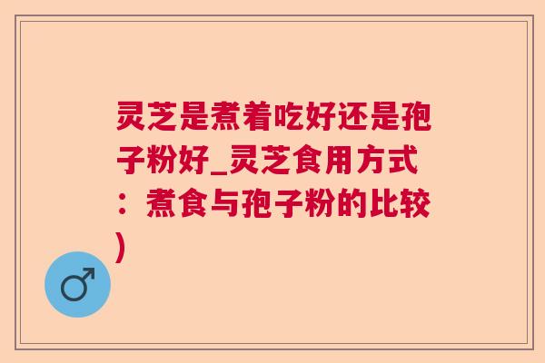 灵芝是煮着吃好还是孢子粉好_灵芝食用方式：煮食与孢子粉的比较)