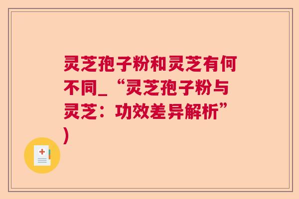 灵芝孢子粉和灵芝有何不同_“灵芝孢子粉与灵芝:功效差异解析”) 灵芝孢子粉和灵芝有何不同_“灵芝孢子粉与灵芝:功效差异解析”)
