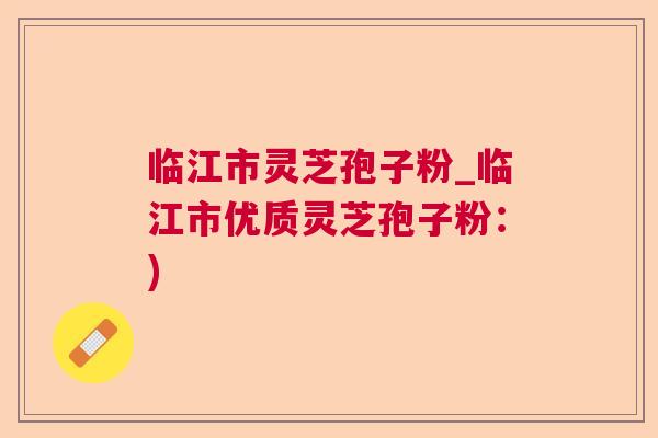 临江市灵芝孢子粉_临江市优质灵芝孢子粉：)
