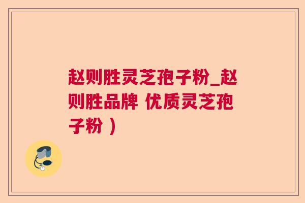 赵则胜灵芝孢子粉_赵则胜品牌 优质灵芝孢子粉 ) 赵则胜灵芝孢子粉_赵则胜品牌 优质灵芝孢子粉 )