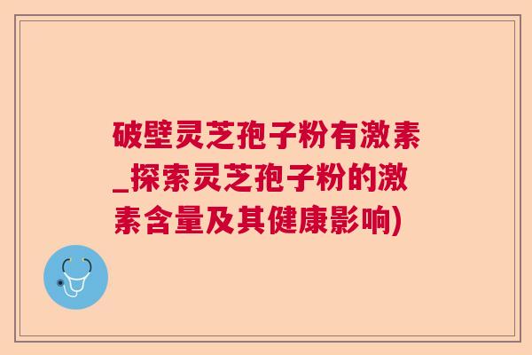 破壁灵芝孢子粉有激素_探索灵芝孢子粉的激素含量及其健康影响)