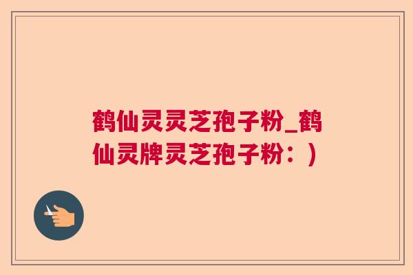 鹤仙灵灵芝孢子粉_鹤仙灵牌灵芝孢子粉：)