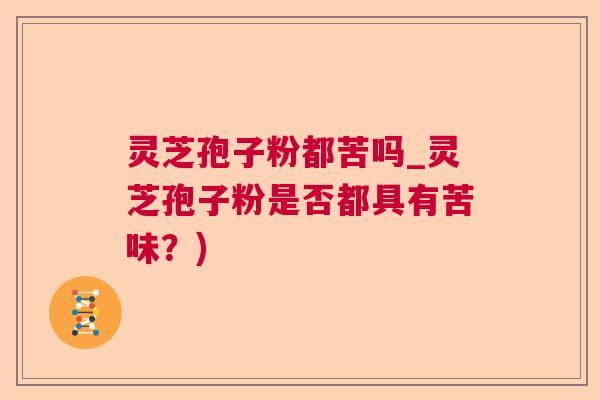 灵芝孢子粉都苦吗_灵芝孢子粉是否都具有苦味？)