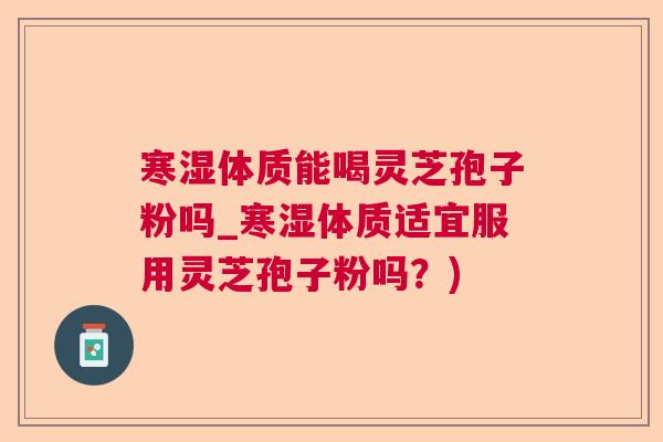 寒湿体质能喝灵芝孢子粉吗_寒湿体质适宜服用灵芝孢子粉吗？)