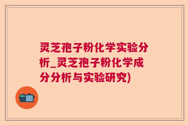 灵芝孢子粉化学实验分析_灵芝孢子粉化学成分分析与实验研究)