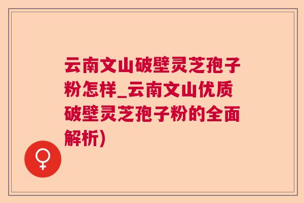 云南文山破壁灵芝孢子粉怎样_云南文山优质破壁灵芝孢子粉的全面解析)