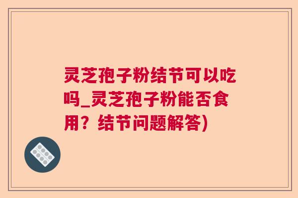 灵芝孢子粉结节可以吃吗_灵芝孢子粉能否食用?结节问题解答) 灵芝孢子粉结节可以吃吗_灵芝孢子粉能否食用?结节问题解答)