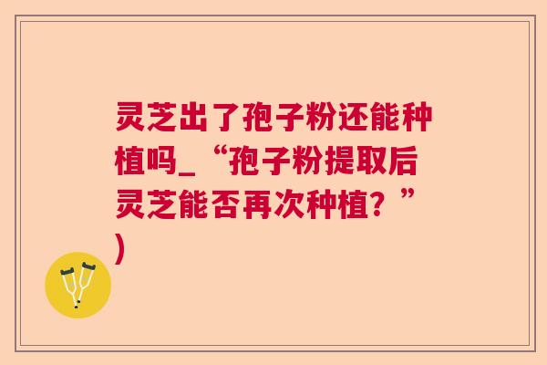 灵芝出了孢子粉还能种植吗_“孢子粉提取后灵芝能否再次种植?”) 灵芝出了孢子粉还能种植吗_“孢子粉提取后灵芝能否再次种植?”)