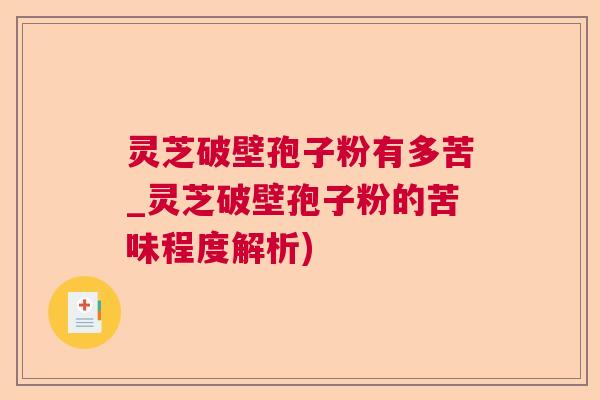 灵芝破壁孢子粉有多苦_灵芝破壁孢子粉的苦味程度解析) 灵芝破壁孢子粉有多苦_灵芝破壁孢子粉的苦味程度解析)