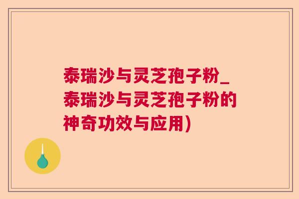 泰瑞沙与灵芝孢子粉_泰瑞沙与灵芝孢子粉的神奇功效与应用)