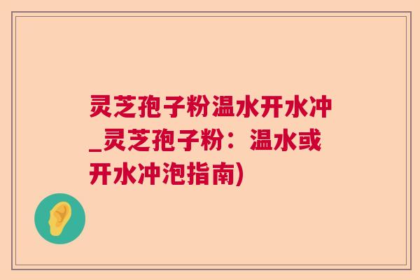 灵芝孢子粉温水开水冲_灵芝孢子粉:温水或开水冲泡指南) 灵芝孢子粉温水开水冲_灵芝孢子粉:温水或开水冲泡指南)