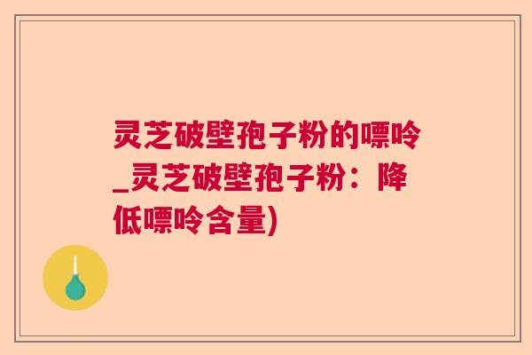 灵芝破壁孢子粉的嘌呤_灵芝破壁孢子粉:降低嘌呤含量) 灵芝破壁孢子粉的嘌呤_灵芝破壁孢子粉:降低嘌呤含量)