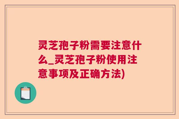 灵芝孢子粉需要注意什么_灵芝孢子粉使用注意事项及正确方法)
