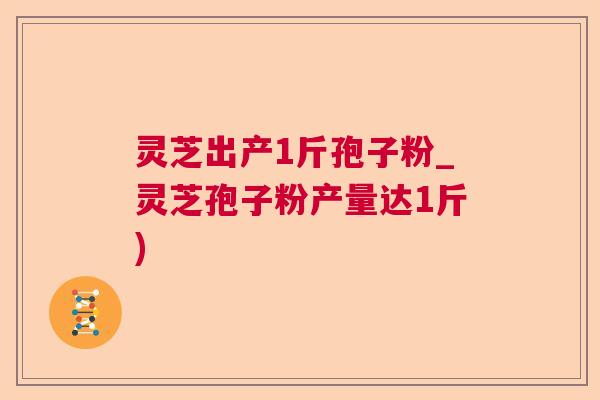 灵芝出产1斤孢子粉_灵芝孢子粉产量达1斤)
